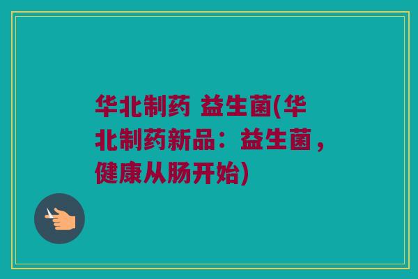 华北制药 益生菌(华北制药新品：益生菌，健康从肠开始)