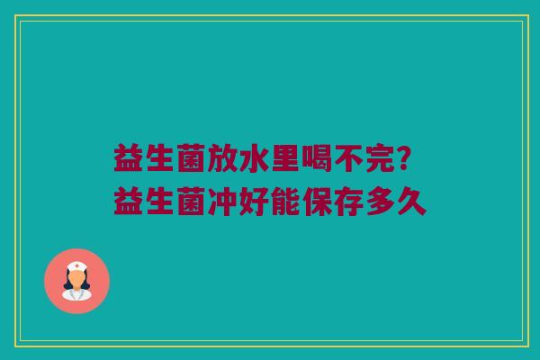 益生菌放水里喝不完？益生菌冲好能保存多久
