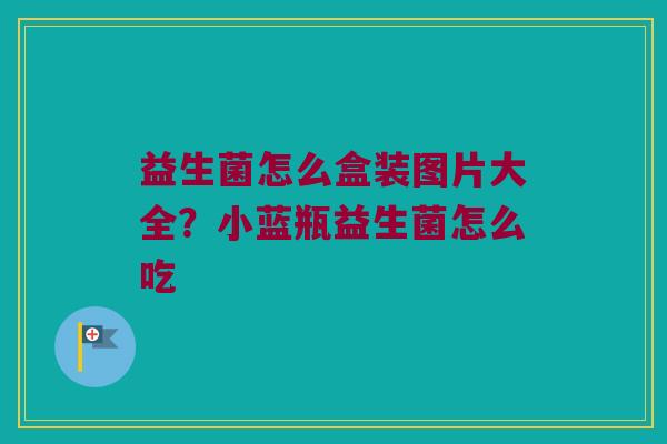 益生菌怎么盒装图片大全？小蓝瓶益生菌怎么吃