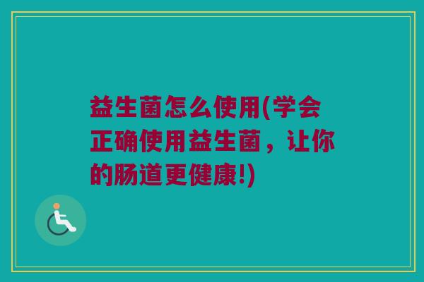 益生菌怎么使用(学会正确使用益生菌,让你的肠道更健康!) 益生菌怎么使用(学会正确使用益生菌,让你的肠道更健康!)