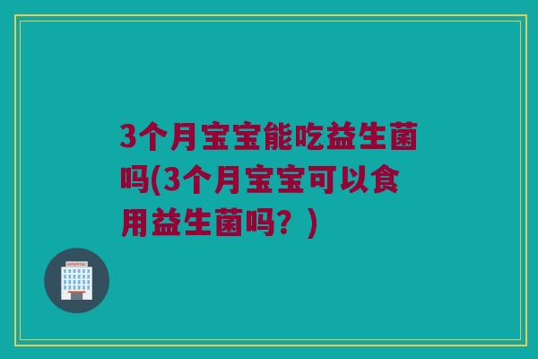 3个月宝宝能吃益生菌吗(3个月宝宝可以食用益生菌吗？)