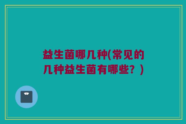 益生菌哪几种(常见的几种益生菌有哪些？)