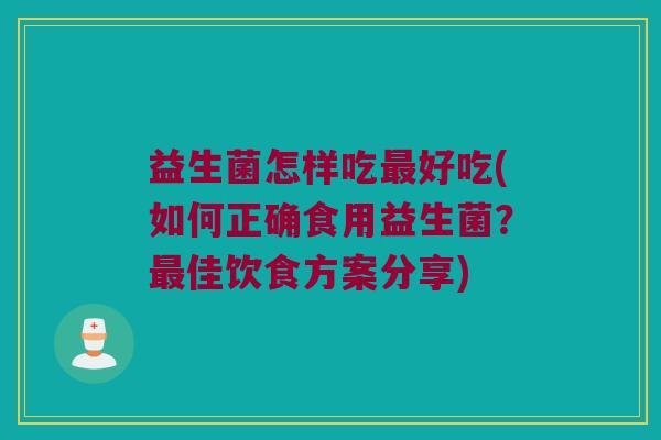 益生菌怎样吃好吃(如何正确食用益生菌?佳饮食方案分享) 益生菌怎样吃好吃(如何正确食用益生菌?佳饮食方案分享)