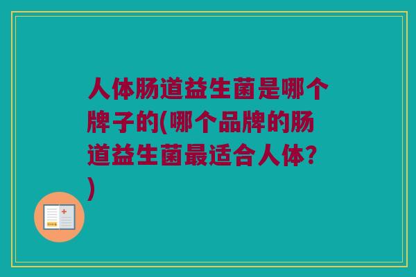 人体肠道益生菌是哪个牌子的(哪个品牌的肠道益生菌最适合人体？)
