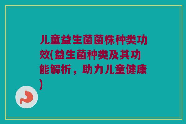 儿童益生菌菌株种类功效(益生菌种类及其功能解析，助力儿童健康)