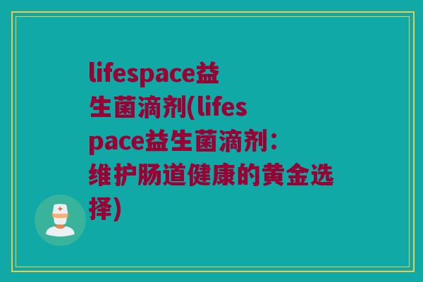 lifespace益生菌滴剂(lifespace益生菌滴剂:维护肠道健康的黄金选择) lifespace益生菌滴剂(lifespace益生菌滴剂:维护肠道健康的黄金选择)