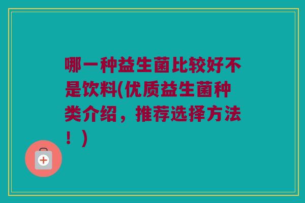 哪一种益生菌比较好不是饮料(优质益生菌种类介绍，推荐选择方法！)