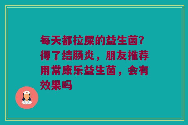每天都拉屎的益生菌?得了结,朋友推荐用常康乐益生菌,会有效果吗 每天都拉屎的益生菌?得了结,朋友推荐用常康乐益生菌,会有效果吗