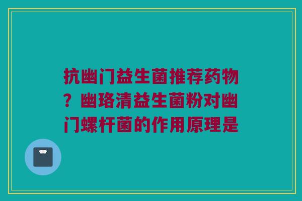 抗幽门益生菌推荐药物？幽珞清益生菌粉对幽门螺杆菌的作用原理是