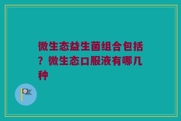 微生态益生菌组合包括？微生态口服液有哪几种