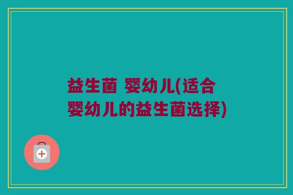 益生菌 婴幼儿(适合婴幼儿的益生菌选择)