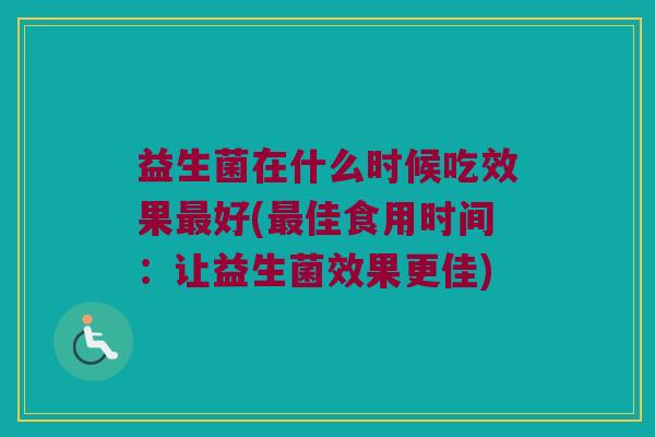 益生菌在什么时候吃效果最好(最佳食用时间：让益生菌效果更佳)