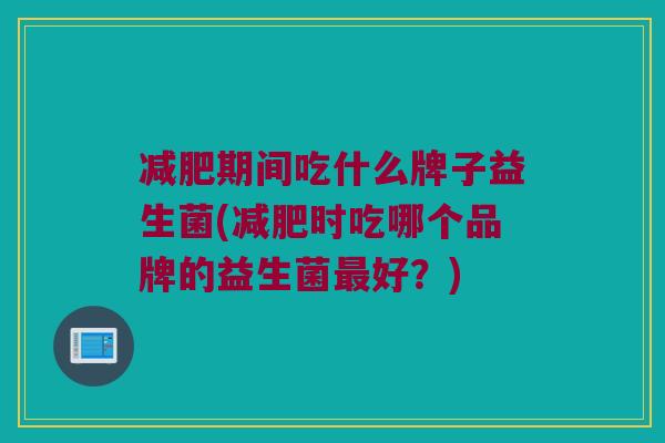 减肥期间吃什么牌子益生菌(减肥时吃哪个品牌的益生菌最好？)