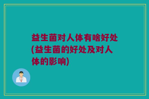 益生菌对人体有啥好处(益生菌的好处及对人体的影响) 益生菌对人体有啥好处(益生菌的好处及对人体的影响)