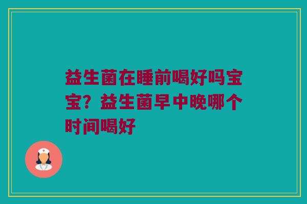 益生菌在睡前喝好吗宝宝?益生菌早中晚哪个时间喝好 益生菌在睡前喝好吗宝宝?益生菌早中晚哪个时间喝好