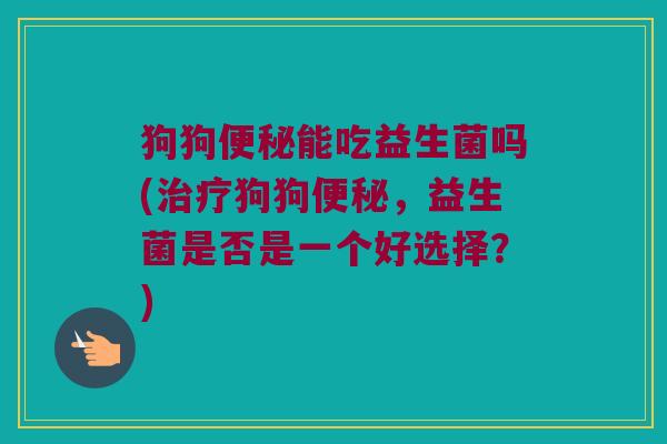 狗狗便秘能吃益生菌吗(治疗狗狗便秘，益生菌是否是一个好选择？)