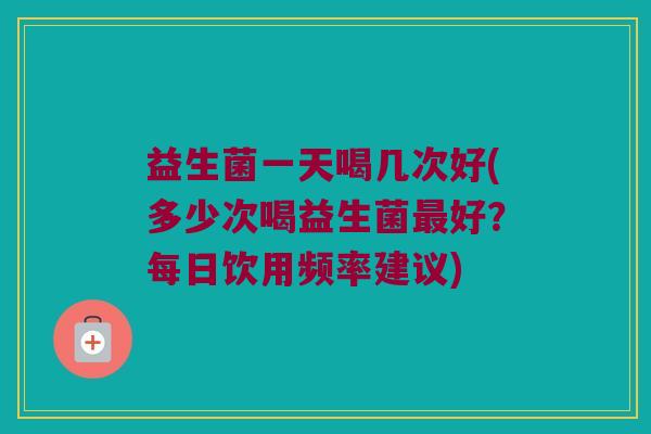 益生菌一天喝几次好(多少次喝益生菌最好？每日饮用频率建议)