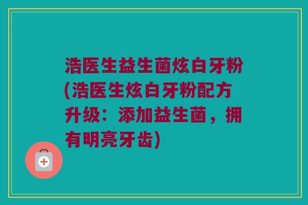 浩医生益生菌炫白牙粉(浩医生炫白牙粉配方升级：添加益生菌，拥有明亮牙齿)