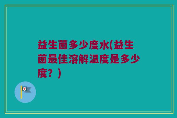 益生菌多少度水(益生菌佳溶解温度是多少度?) 益生菌多少度水(益生菌佳溶解温度是多少度?)