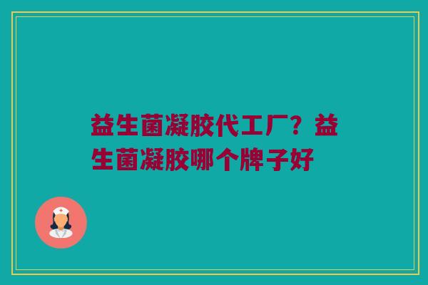 益生菌凝胶代工厂？益生菌凝胶哪个牌子好