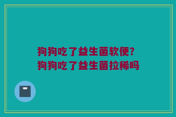 狗狗吃了益生菌软便?狗狗吃了益生菌拉稀吗 狗狗吃了益生菌软便?狗狗吃了益生菌拉稀吗