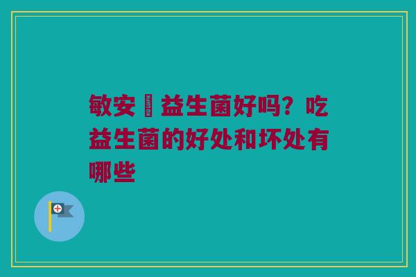 敏安渟益生菌好吗？吃益生菌的好处和坏处有哪些