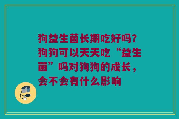 狗益生菌长期吃好吗？狗狗可以天天吃“益生菌”吗对狗狗的成长，会不会有什么影响
