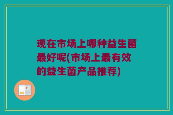 现在市场上哪种益生菌最好呢(市场上最有效的益生菌产品推荐)