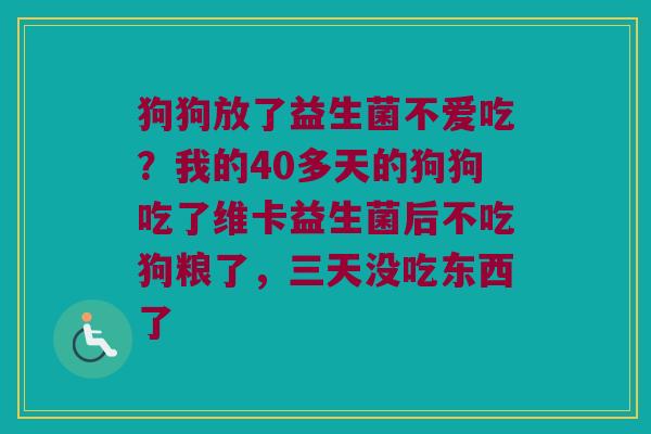 狗狗放了益生菌不爱吃?我的40多天的狗狗吃了维卡益生菌后不吃狗粮了,三天没吃东西了 狗狗放了益生菌不爱吃?我的40多天的狗狗吃了维卡益生菌后不吃狗粮了,三天没吃东西了