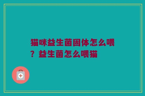 猫咪益生菌固体怎么喂？益生菌怎么喂猫