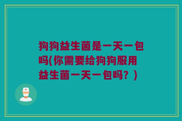 狗狗益生菌是一天一包吗(你需要给狗狗服用益生菌一天一包吗？)