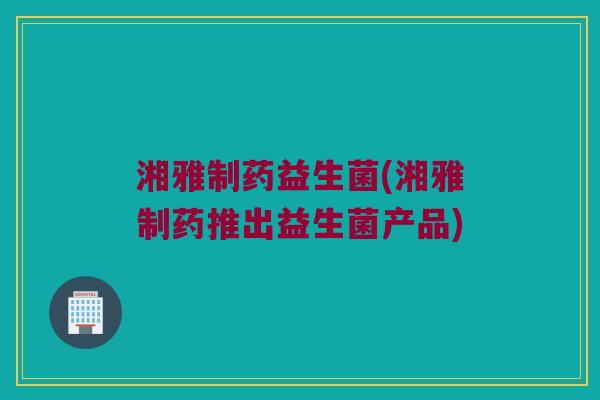 湘雅制药益生菌(湘雅制药推出益生菌产品)