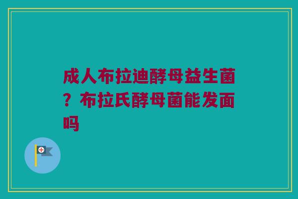 成人布拉迪酵母益生菌？布拉氏酵母菌能发面吗
