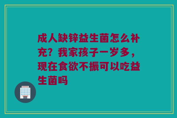 成人缺锌益生菌怎么补充？我家孩子一岁多，现在不振可以吃益生菌吗