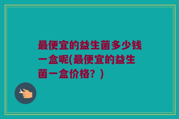 最便宜的益生菌多少钱一盒呢(最便宜的益生菌一盒价格？)