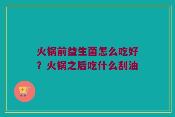 火锅前益生菌怎么吃好?火锅之后吃什么刮油 火锅前益生菌怎么吃好?火锅之后吃什么刮油