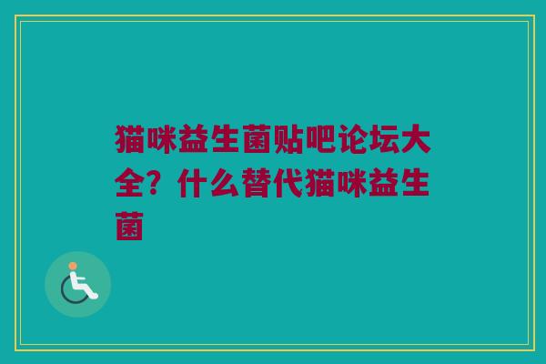 猫咪益生菌贴吧论坛大全？什么替代猫咪益生菌