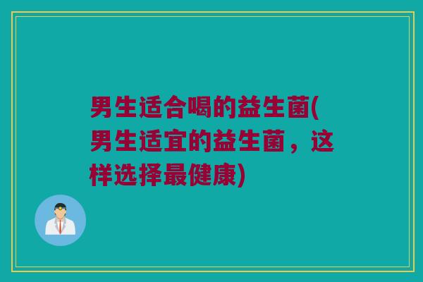 男生适合喝的益生菌(男生适宜的益生菌,这样选择健康) 男生适合喝的益生菌(男生适宜的益生菌,这样选择健康)