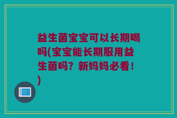 益生菌宝宝可以长期喝吗(宝宝能长期服用益生菌吗?新妈妈必看!) 益生菌宝宝可以长期喝吗(宝宝能长期服用益生菌吗?新妈妈必看!)