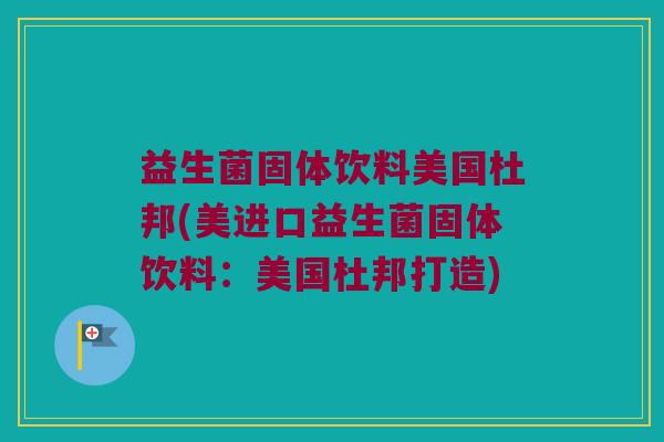 益生菌固体饮料美国杜邦(美进口益生菌固体饮料：美国杜邦打造)