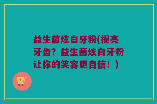 益生菌炫白牙粉(提亮牙齿?益生菌炫白牙粉让你的笑容更自信!) 益生菌炫白牙粉(提亮牙齿?益生菌炫白牙粉让你的笑容更自信!)
