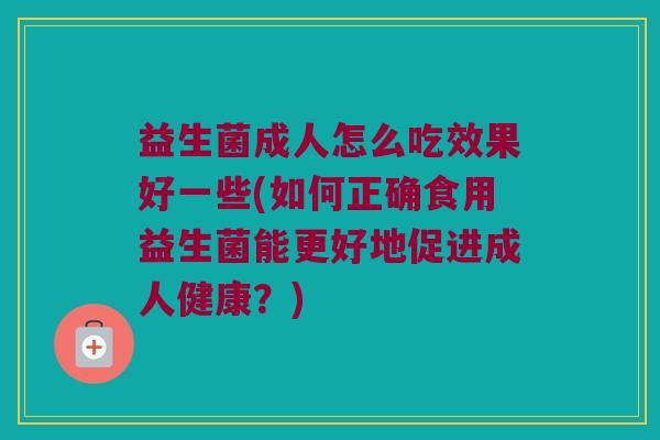 益生菌成人怎么吃效果好一些(如何正确食用益生菌能更好地促进成人健康？)