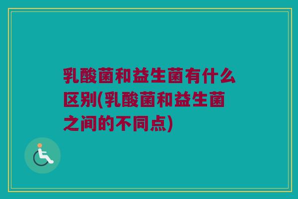 乳酸菌和益生菌有什么区别(乳酸菌和益生菌之间的不同点)