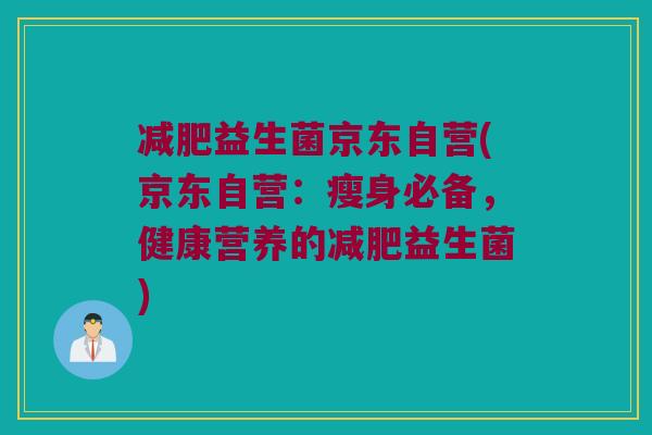 益生菌京东自营(京东自营:瘦身必备,健康营养的益生菌) 益生菌京东自营(京东自营:瘦身必备,健康营养的益生菌)