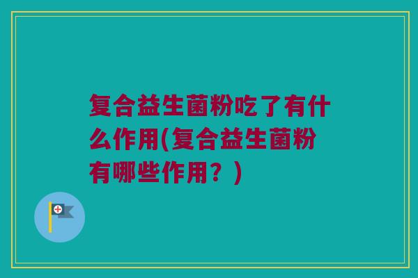 复合益生菌粉吃了有什么作用(复合益生菌粉有哪些作用？)