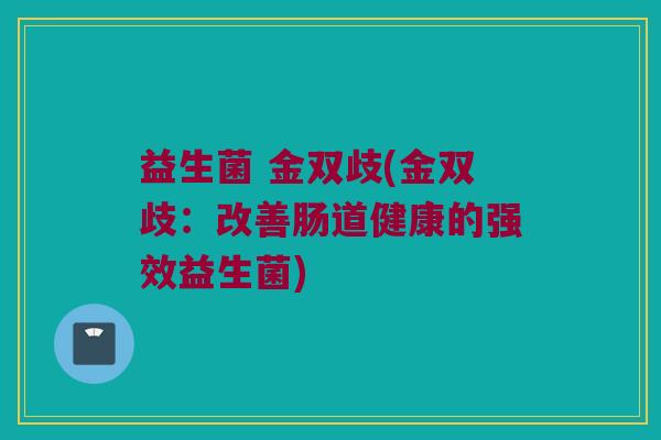 益生菌 金双歧(金双歧：改善肠道健康的强效益生菌)