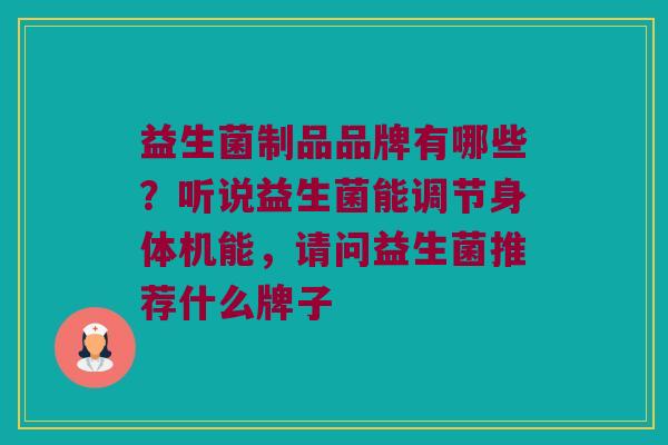 益生菌制品品牌有哪些？听说益生菌能调节身体机能，请问益生菌推荐什么牌子