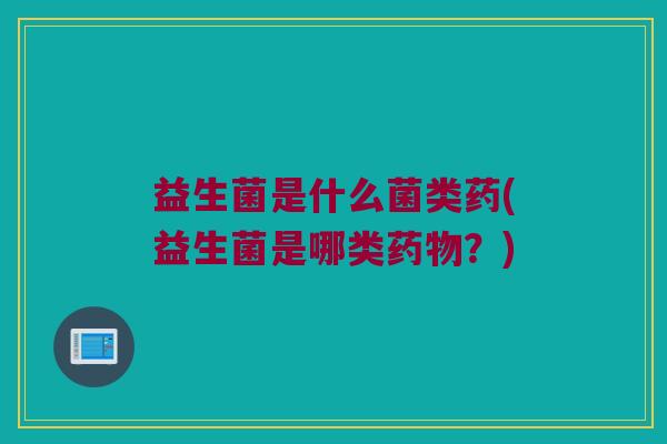 益生菌是什么菌类药(益生菌是哪类药物？)