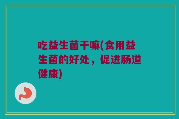 吃益生菌干嘛(食用益生菌的好处，促进肠道健康)