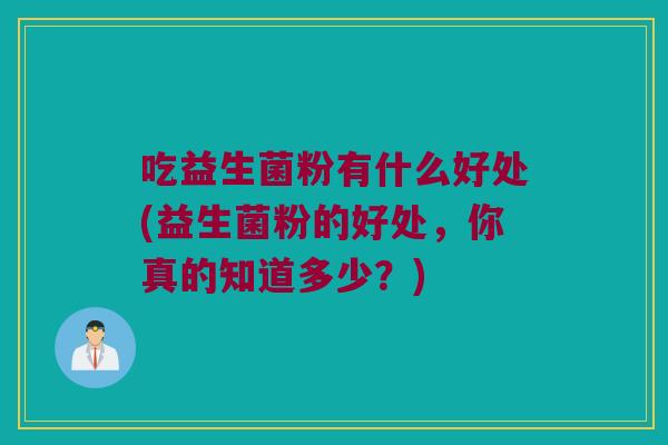 吃益生菌粉有什么好处(益生菌粉的好处，你真的知道多少？)